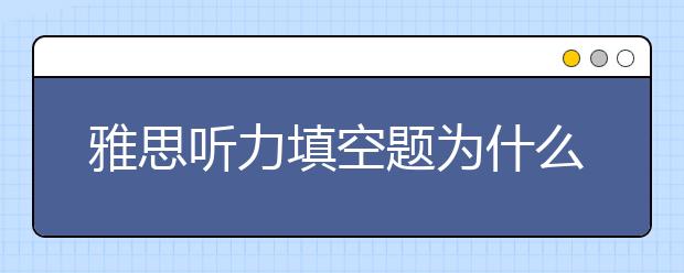 雅思听力填空题为什么难把握？