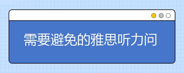 需要避免的雅思听力问题解析