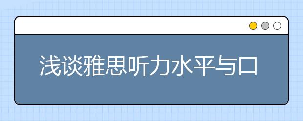 浅谈雅思听力水平与口语能力的相互促进作用