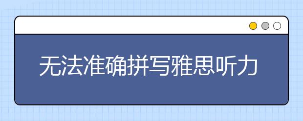 无法准确拼写雅思听力词汇该怎么办？