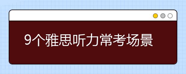 9个雅思听力常考场景的必备词汇