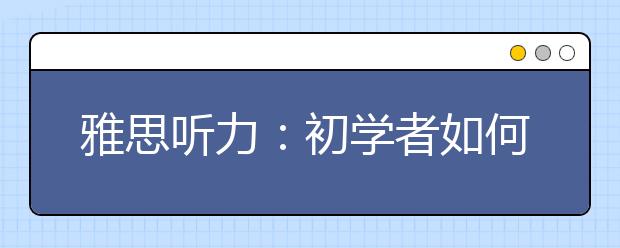 雅思听力：初学者如何备考