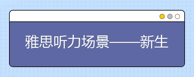 雅思听力场景——新生报到篇