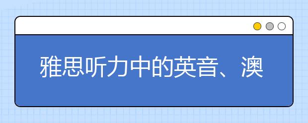 雅思听力中的英音、澳音怎么适应？