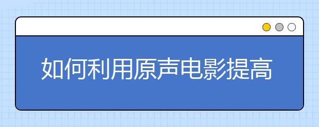 如何利用原声电影提高雅思听力水平