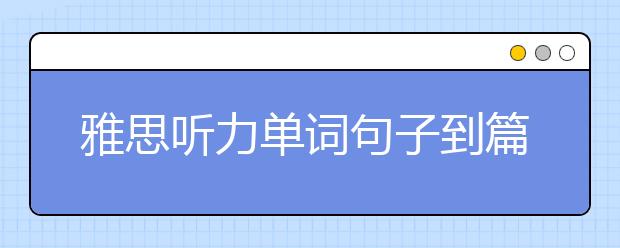 雅思听力单词句子到篇章 练好听感不马虎