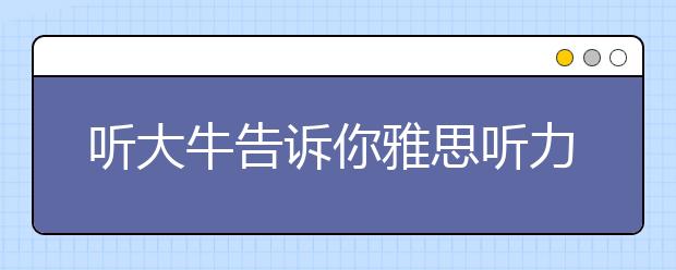 听大牛告诉你雅思听力考试如何节省时间