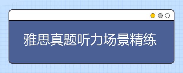 雅思真题听力场景精练:新生报到与培训(1)