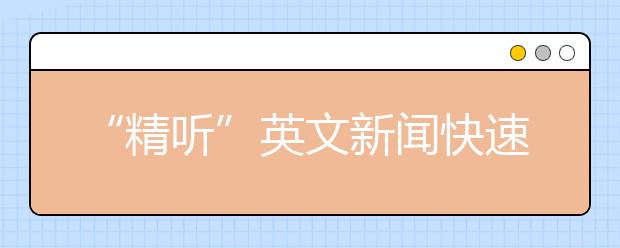 “精听”英文新闻快速提高雅思听力水平
