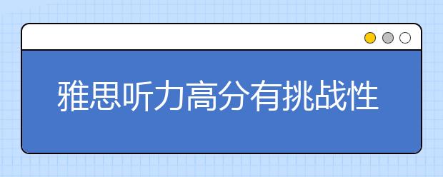 雅思听力高分有挑战性 六个策略轻松应对