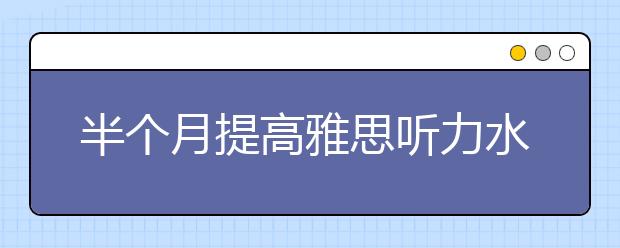 半个月提高雅思听力水平的练习方法