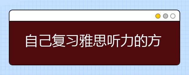 自己复习雅思听力的方法及资料推荐