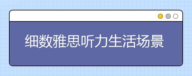 细数雅思听力生活场景中的常见词汇
