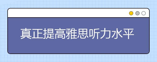 真正提高雅思听力水平的3个步骤
