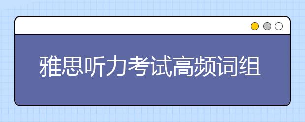 雅思听力考试高频词组100组(附例句)