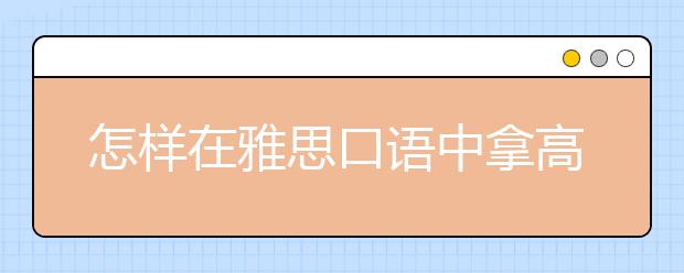 怎样在雅思口语中拿高分