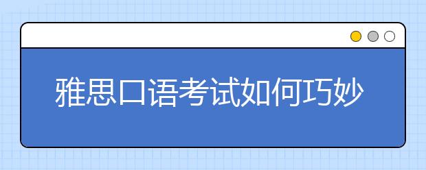 雅思口语考试如何巧妙回答考官问题