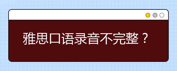 雅思口语录音不完整？遇到这种情况怎么办