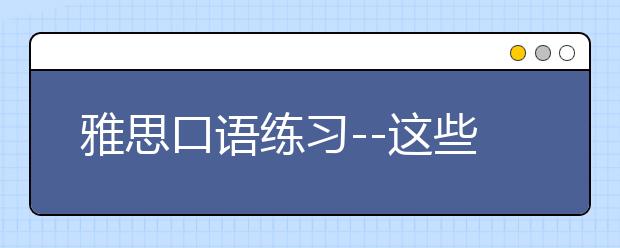 雅思口语练习--这些表达你都get了没有