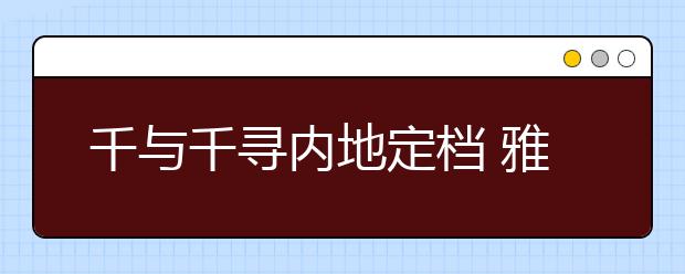 千与千寻内地定档 雅思口语里怎么用上？！