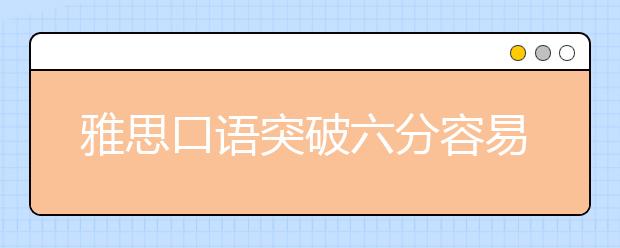 雅思口语突破六分容易忽视的因素
