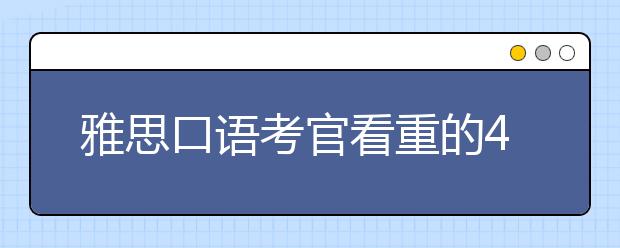 雅思口语考官看重的4个评分维度和17个得分点