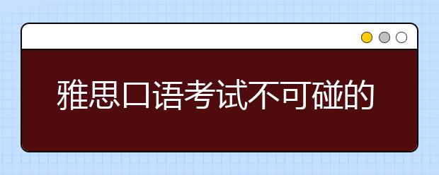 雅思口语考试不可碰的八个雷区