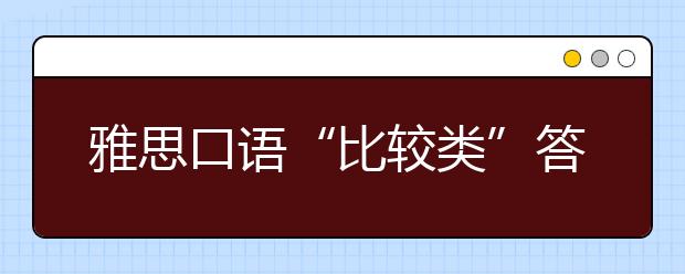 雅思口语“比较类”答题技巧，一步到位直取高分