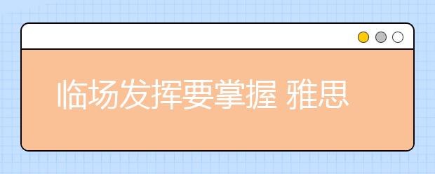 临场发挥要掌握 雅思高分易智取