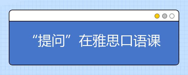 “提问”在雅思口语课堂中的妙用