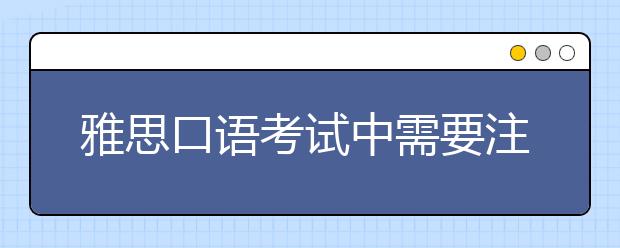 雅思口语考试中需要注意的细节类事项