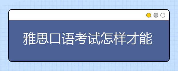 雅思口语考试怎样才能打动考官