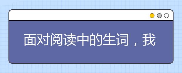 面对阅读中的生词，我们一定要查字典么？