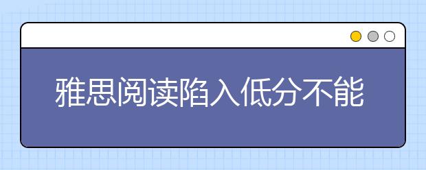 雅思阅读陷入低分不能自拔三大原因