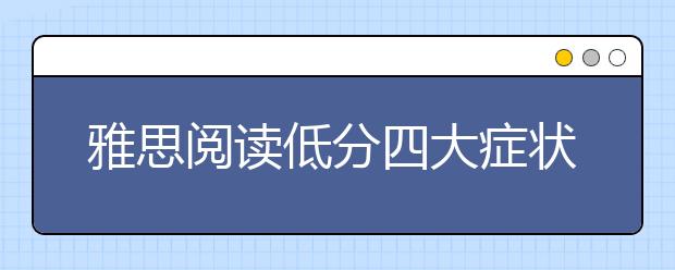 雅思阅读低分四大症状，你的问题出在了这儿