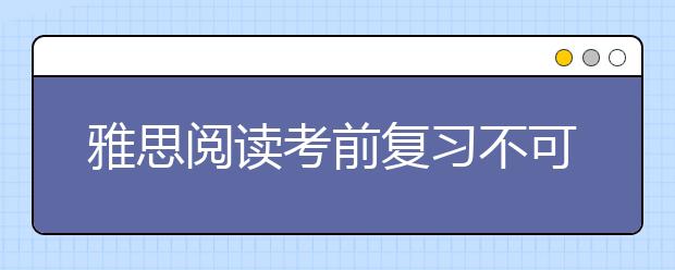 雅思阅读考前复习不可忽视的三种细节