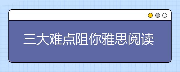 三大难点阻你雅思阅读高分