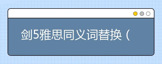 剑5雅思同义词替换（汇总）