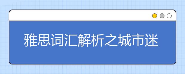 雅思词汇解析之城市迷走症