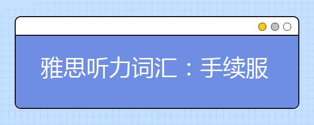 雅思听力词汇：手续服务场景part3