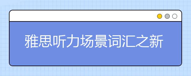 雅思听力场景词汇之新生报到场景