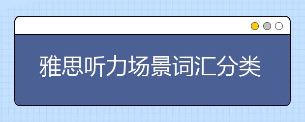 雅思听力场景词汇分类：Equipment/Apparatus设备、器械