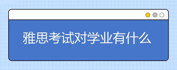 雅思考试对学业有什么作用