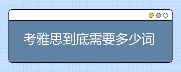 考雅思到底需要多少词汇量