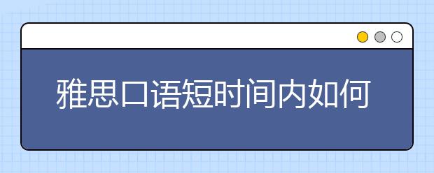 雅思口语短时间内如何备考