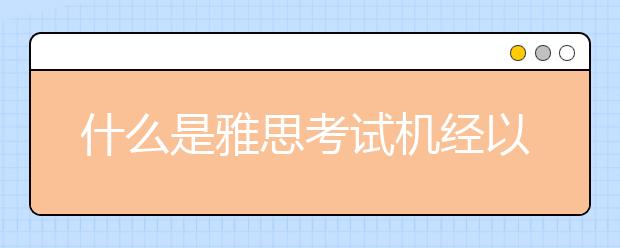 什么是雅思考试机经以及雅思考试机经的使用指