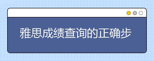 雅思成绩查询的正确步骤是怎样的/雅思成绩查询