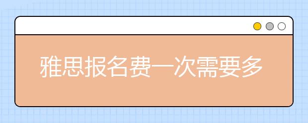 雅思报名费一次需要多少钱