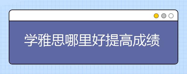 学雅思哪里好提高成绩