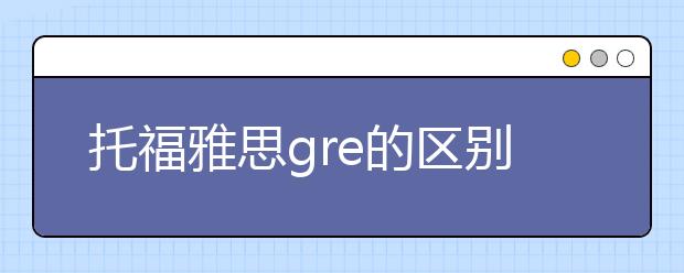 托福雅思gre的区别以及那个更难考